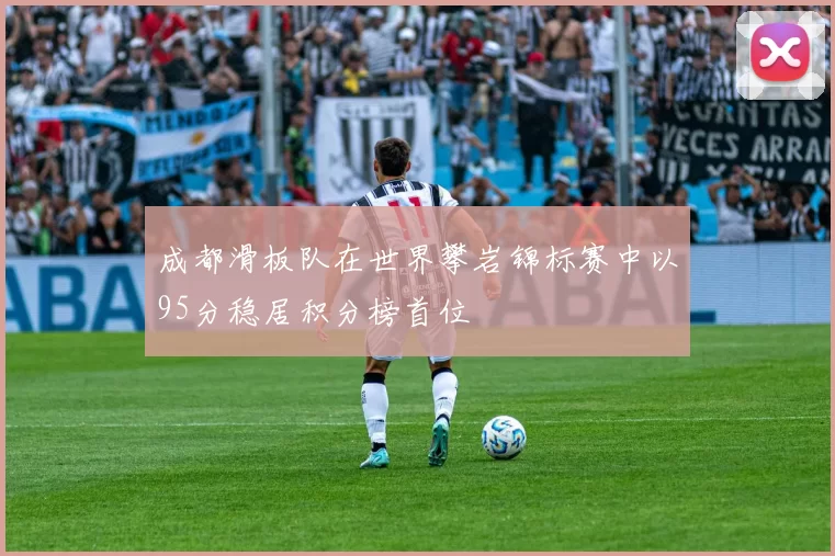 成都滑板队在世界攀岩锦标赛中以95分稳居积分榜首位
