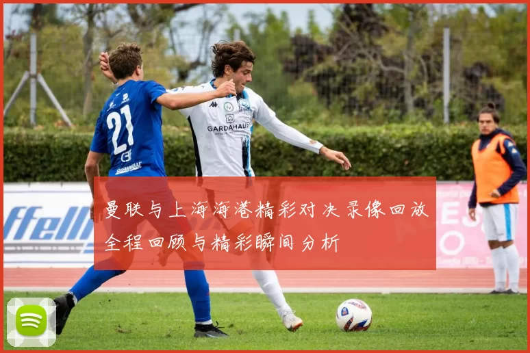 曼联与上海海港精彩对决录像回放全程回顾与精彩瞬间分析