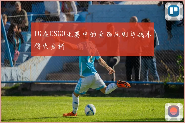 IG在CSGO比赛中的全面压制与战术得失分析