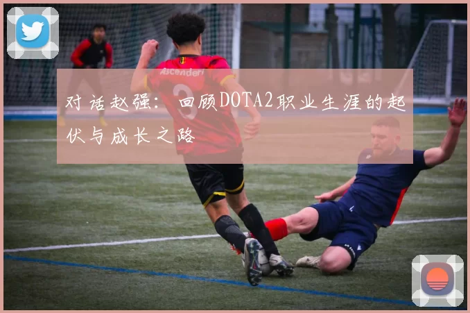 对话赵强：回顾DOTA2职业生涯的起伏与成长之路