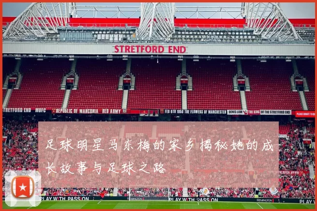 足球明星马东梅的家乡揭秘她的成长故事与足球之路