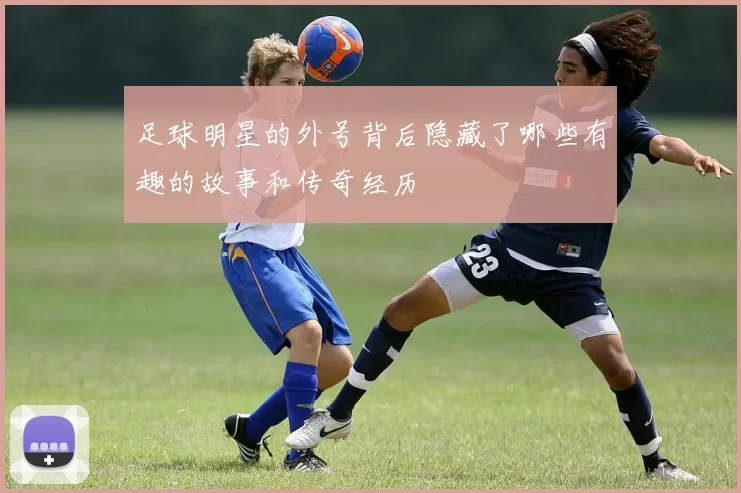 足球明星的外号背后隐藏了哪些有趣的故事和传奇经历