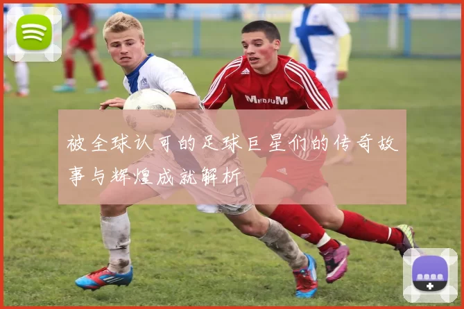 被全球认可的足球巨星们的传奇故事与辉煌成就解析