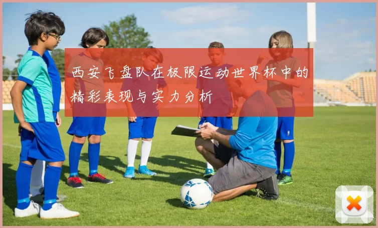 西安飞盘队在极限运动世界杯中的精彩表现与实力分析