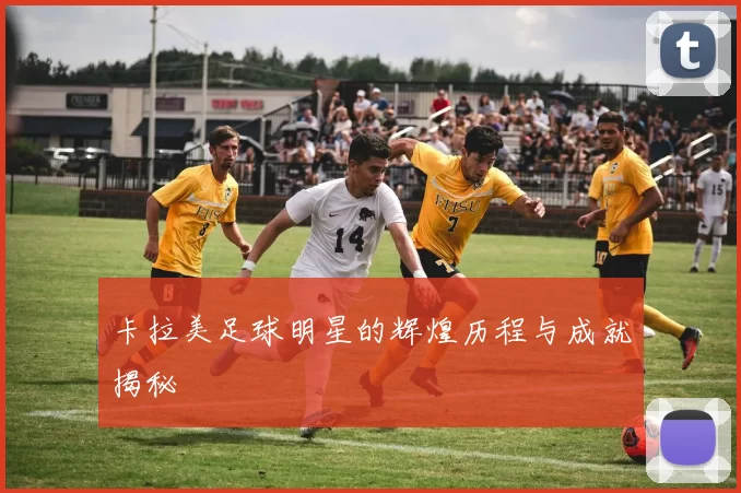卡拉美足球明星的辉煌历程与成就揭秘