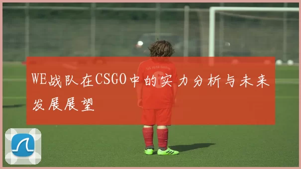 WE战队在CSGO中的实力分析与未来发展展望