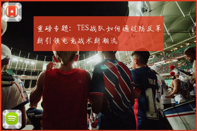 重磅专题：TES战队如何通过防反革新引领电竞战术新潮流