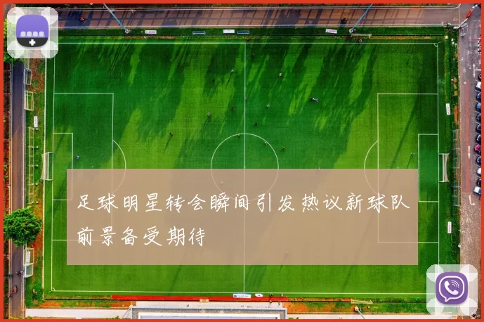 足球明星转会瞬间引发热议新球队前景备受期待
