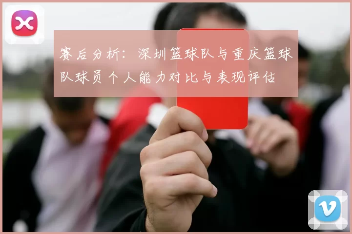 赛后分析：深圳篮球队与重庆篮球队球员个人能力对比与表现评估