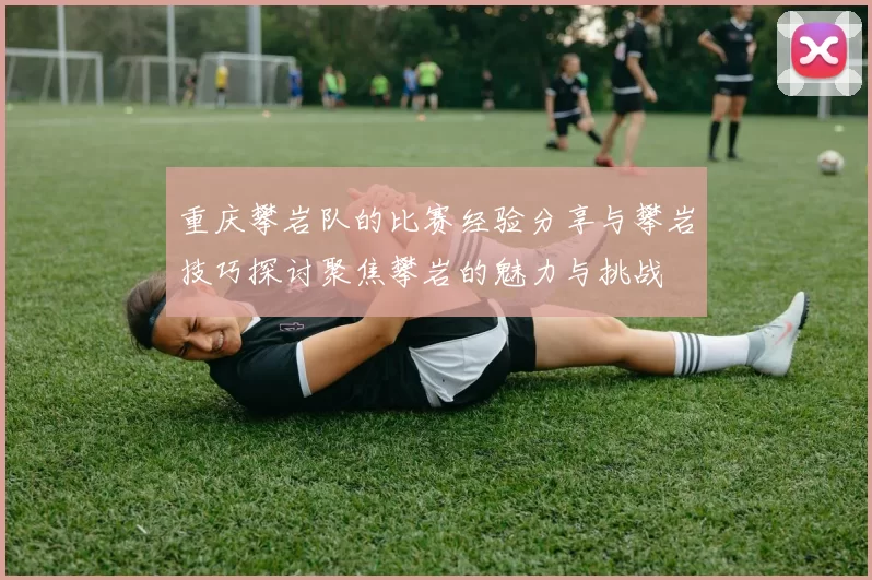 重庆攀岩队的比赛经验分享与攀岩技巧探讨聚焦攀岩的魅力与挑战