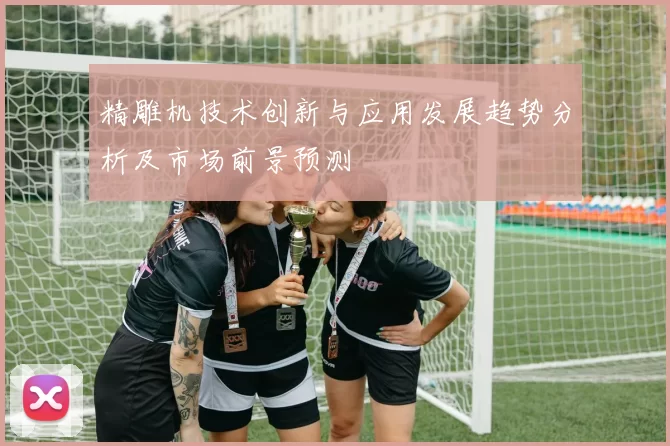 精雕机技术创新与应用发展趋势分析及市场前景预测
