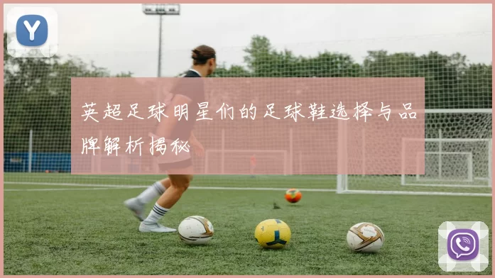 英超足球明星们的足球鞋选择与品牌解析揭秘