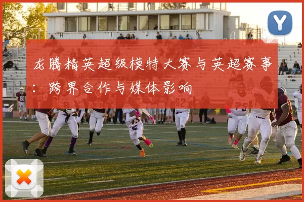 龙腾精英超级模特大赛与英超赛事：跨界合作与媒体影响