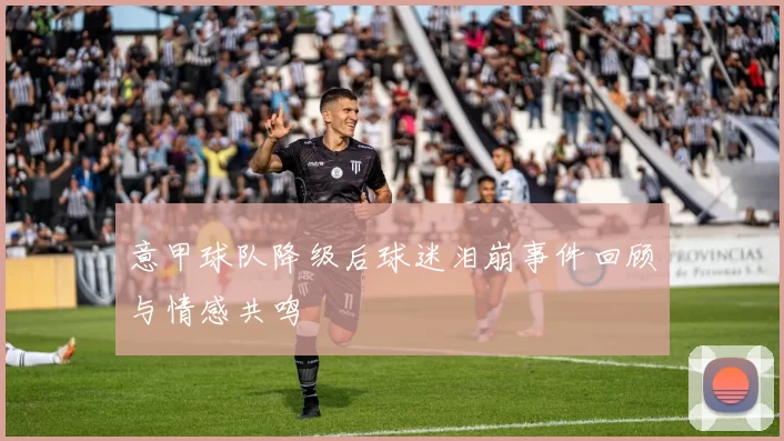 意甲球队降级后球迷泪崩事件回顾与情感共鸣