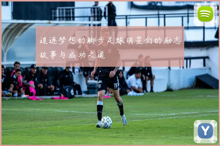 追逐梦想的脚步足球明星们的励志故事与成功之道