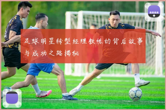 足球明星转型经理教练的背后故事与成功之路揭秘