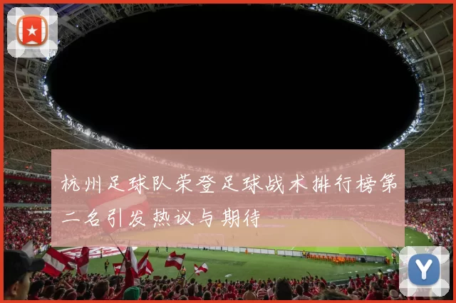 杭州足球队荣登足球战术排行榜第二名引发热议与期待