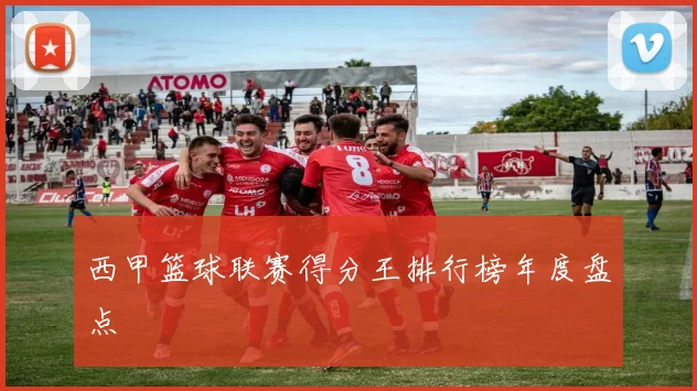 西甲篮球联赛得分王排行榜年度盘点