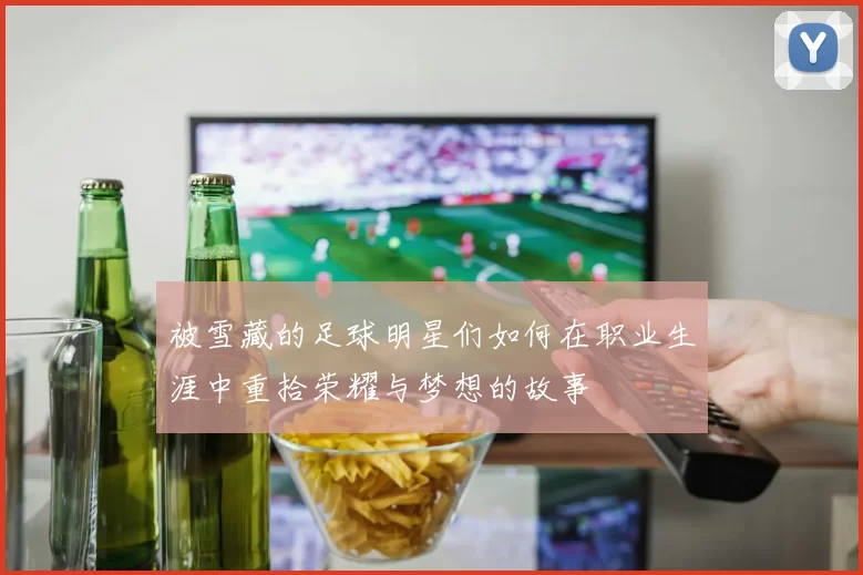 被雪藏的足球明星们如何在职业生涯中重拾荣耀与梦想的故事