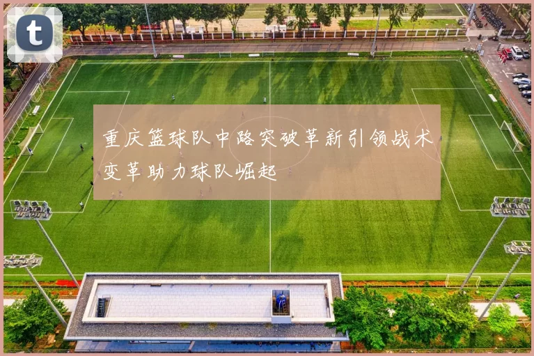 重庆篮球队中路突破革新引领战术变革助力球队崛起