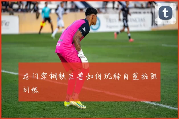 龙门架钢铁巨兽如何玩转自重抗阻训练