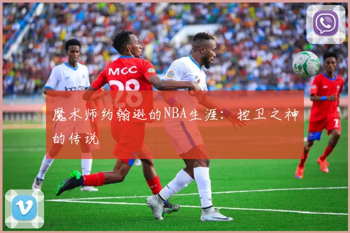 魔术师约翰逊的NBA生涯：控卫之神的传说