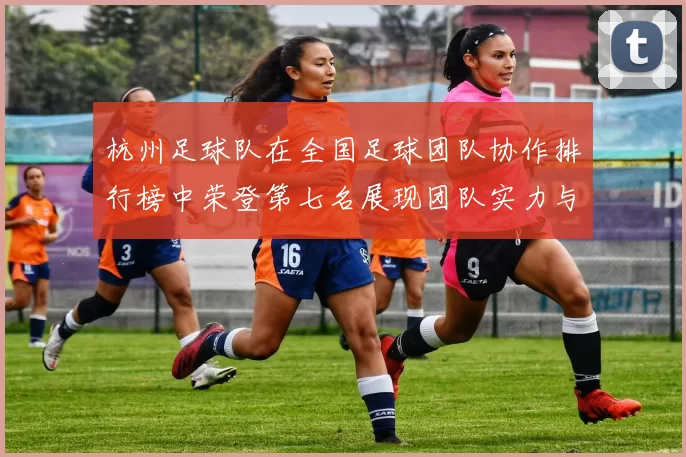杭州足球队在全国足球团队协作排行榜中荣登第七名展现团队实力与默契