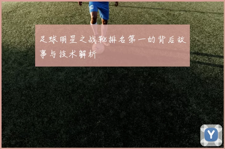 足球明星之战靴排名第一的背后故事与技术解析