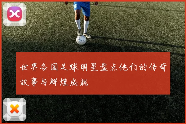 世界各国足球明星盘点他们的传奇故事与辉煌成就