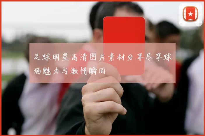足球明星高清图片素材分享尽享球场魅力与激情瞬间