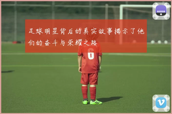 足球明星背后的真实故事揭示了他们的奋斗与荣耀之路