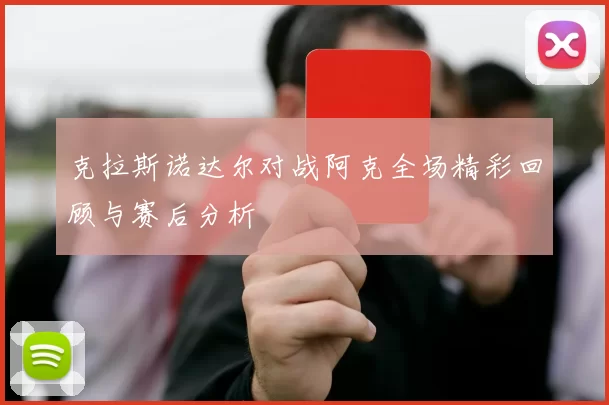 克拉斯诺达尔对战阿克全场精彩回顾与赛后分析