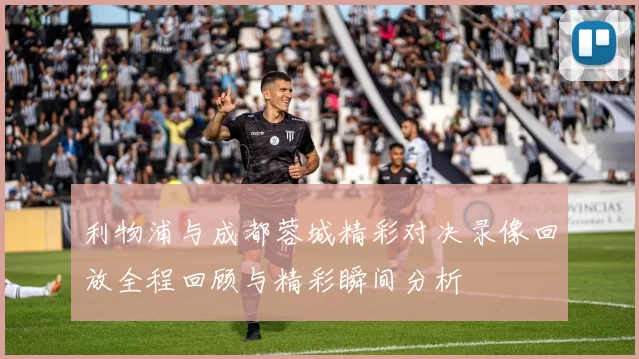 利物浦与成都蓉城精彩对决录像回放全程回顾与精彩瞬间分析