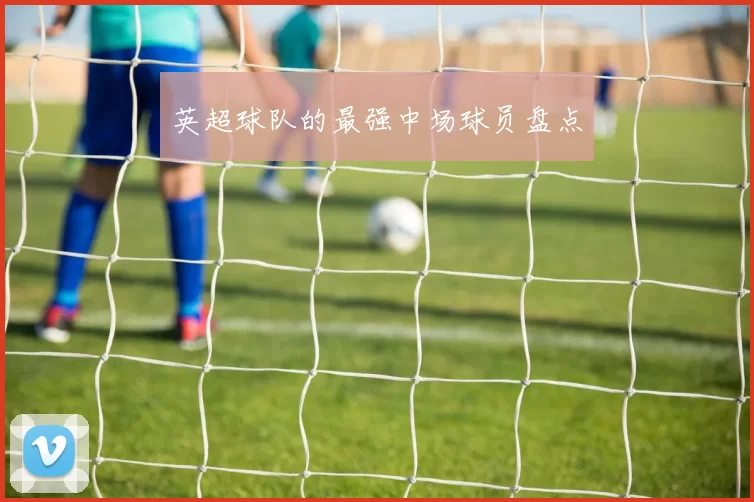 英超球队的最强中场球员盘点