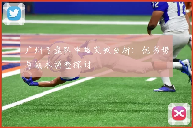 广州飞盘队中路突破分析：优劣势与战术调整探讨