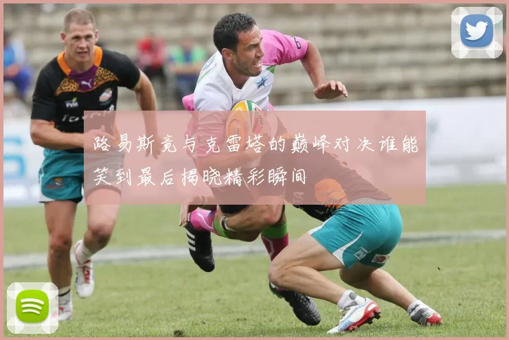 路易斯竟与克雷塔的巅峰对决谁能笑到最后揭晓精彩瞬间