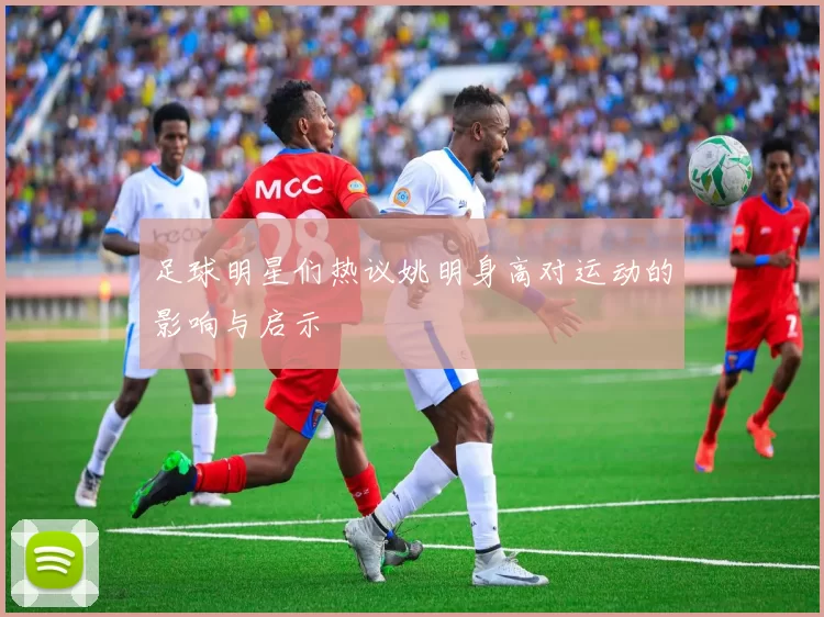 足球明星们热议姚明身高对运动的影响与启示