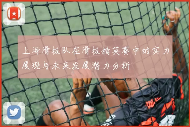 上海滑板队在滑板精英赛中的实力展现与未来发展潜力分析
