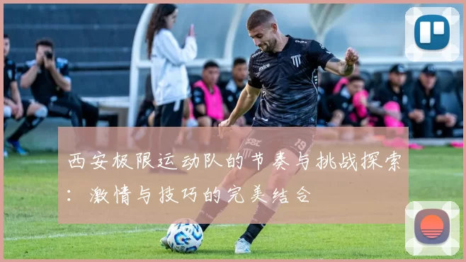 西安极限运动队的节奏与挑战探索：激情与技巧的完美结合