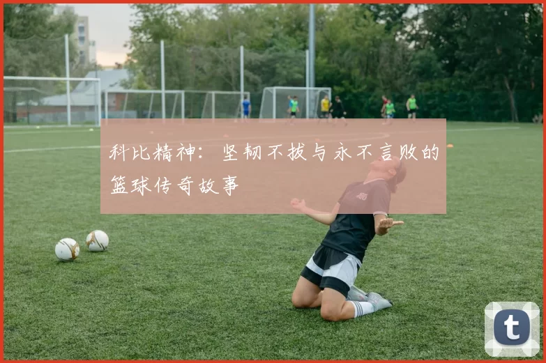 科比精神：坚韧不拔与永不言败的篮球传奇故事
