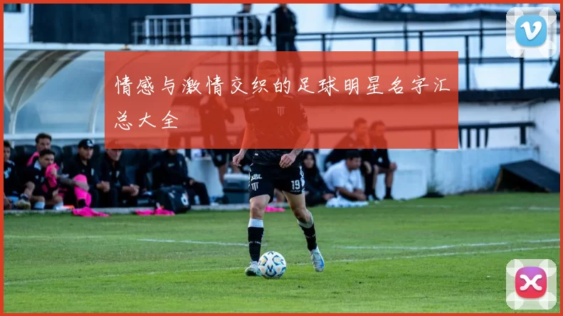 情感与激情交织的足球明星名字汇总大全