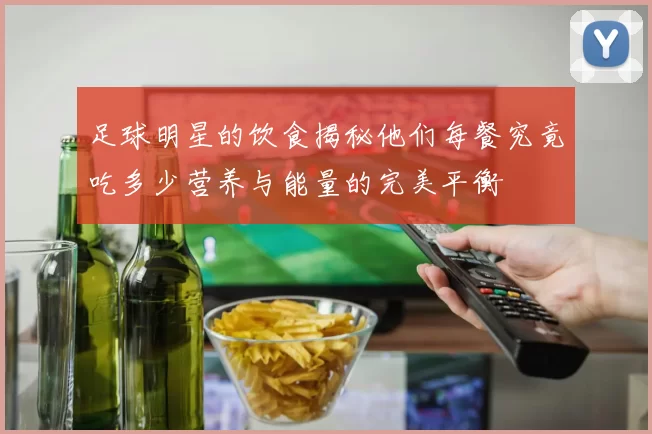 足球明星的饮食揭秘他们每餐究竟吃多少营养与能量的完美平衡