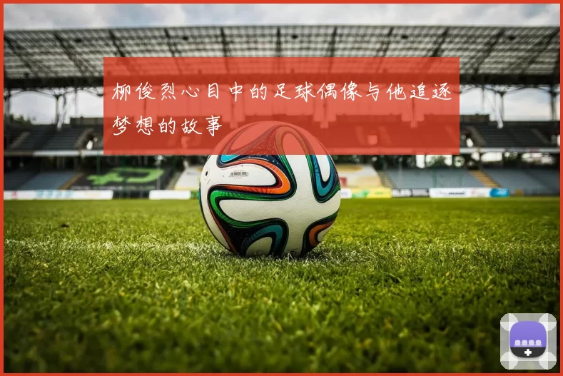 柳俊烈心目中的足球偶像与他追逐梦想的故事