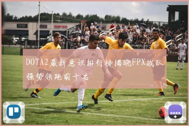 DOTA2最新意识排行榜揭晓FPX战队强势领跑前十名