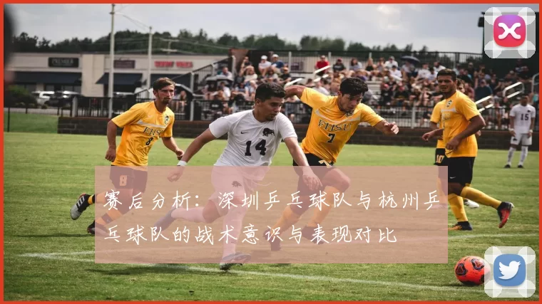 赛后分析：深圳乒乓球队与杭州乒乓球队的战术意识与表现对比