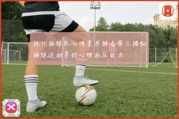 杭州排球队心理素质排名第三揭秘排球运动员的心理抗压能力