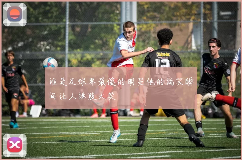谁是足球界最傻的明星他的搞笑瞬间让人捧腹大笑