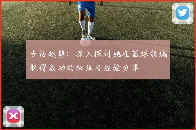 专访赵静：深入探讨她在篮球领域取得成功的秘诀与经验分享
