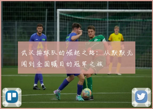 武汉排球队的崛起之路：从默默无闻到全国瞩目的冠军之旅