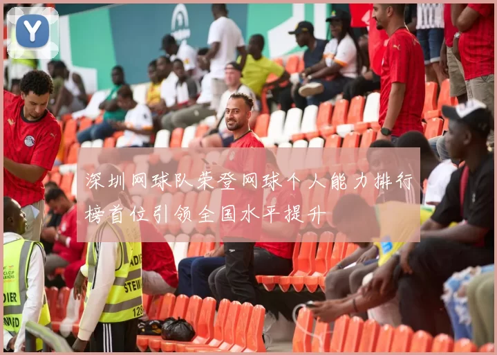 深圳网球队荣登网球个人能力排行榜首位引领全国水平提升